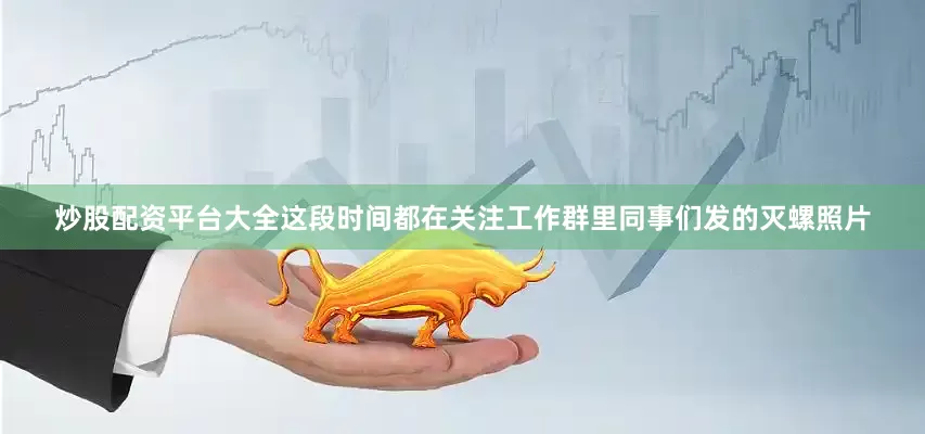 炒股配资平台大全这段时间都在关注工作群里同事们发的灭螺照片