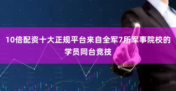 10倍配资十大正规平台来自全军7所军事院校的学员同台竞技